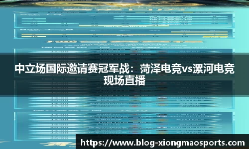 中立场国际邀请赛冠军战：菏泽电竞vs漯河电竞现场直播