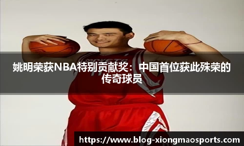 姚明荣获NBA特别贡献奖：中国首位获此殊荣的传奇球员