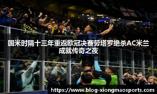 国米时隔十三年重返欧冠决赛劳塔罗绝杀AC米兰成就传奇之夜