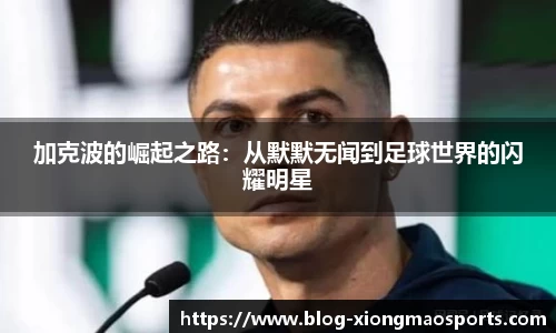加克波的崛起之路：从默默无闻到足球世界的闪耀明星