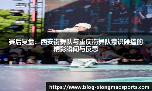 赛后复盘：西安街舞队与重庆街舞队意识碰撞的精彩瞬间与反思